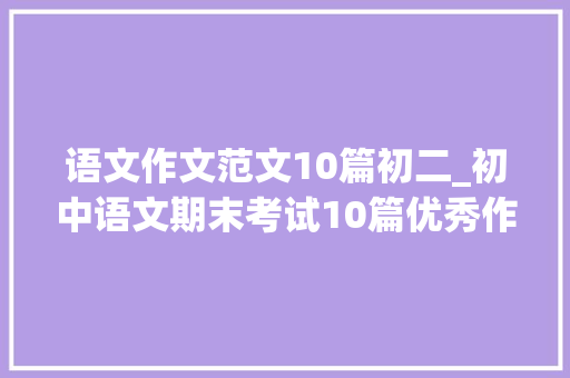 语文作文范文10篇初二_初中语文期末考试10篇优秀作文分享