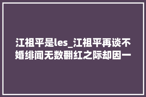 江祖平是les_江祖平再谈不婚绯闻无数翻红之际却因一个巴掌事业全毁