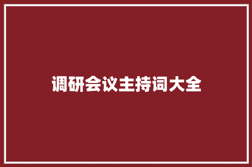 调研会议主持词大全 演讲稿范文