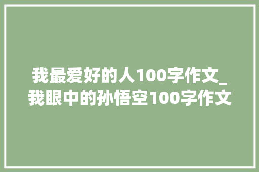 我最爱好的人100字作文_我眼中的孙悟空100字作文精选42篇