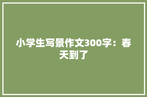 小学生写景作文300字：春天到了