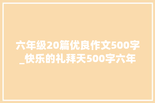 六年级20篇优良作文500字_快乐的礼拜天500字六年级作文精选31篇