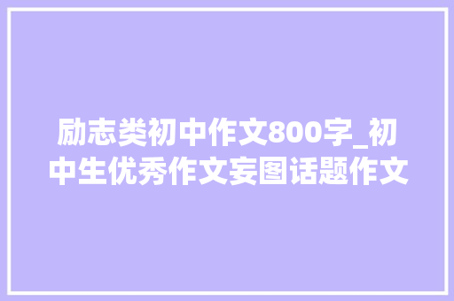 励志类初中作文800字_初中生优秀作文妄图话题作文