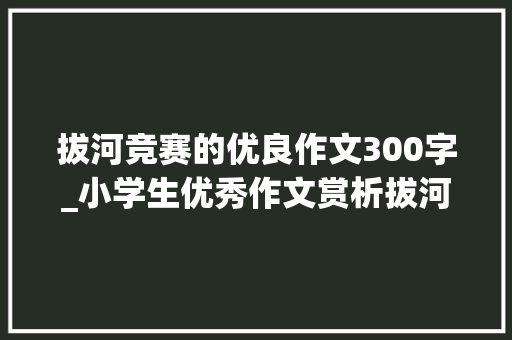 拔河竞赛的优良作文300字_小学生优秀作文赏析拔河比赛300字一场精彩的拔河比赛