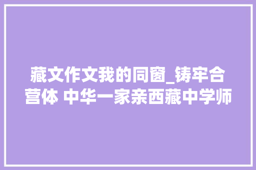 藏文作文我的同窗_铸牢合营体 中华一家亲西藏中学师长教师学生国家通用措辞和藏语文水平大年夜幅提升