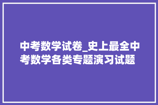 中考数学试卷_史上最全中考数学各类专题演习试题 全套含谜底