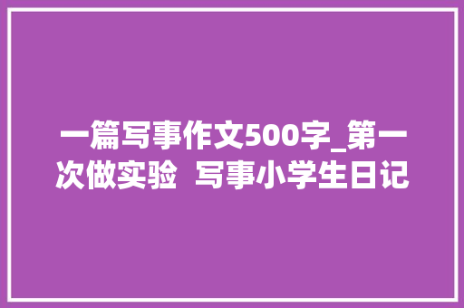 一篇写事作文500字_第一次做实验  写事小学生日记周记科学小实验作文500字