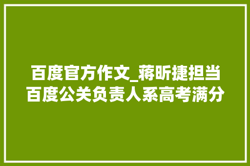 百度官方作文_蒋昕捷担当百度公关负责人系高考满分作文赤兔之去世作者