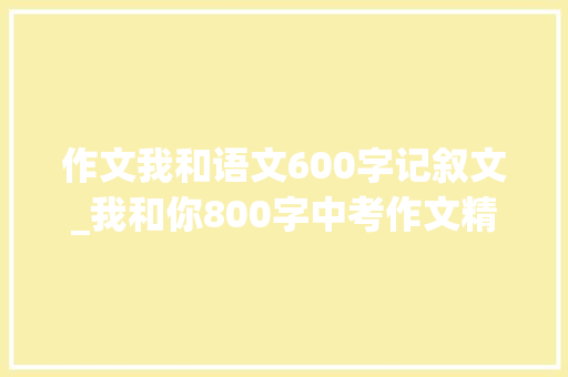 作文我和语文600字记叙文_我和你800字中考作文精选