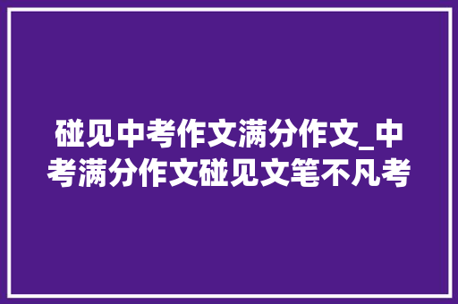 碰见中考作文满分作文_中考满分作文碰见文笔不凡考生胆子太大年夜了吧