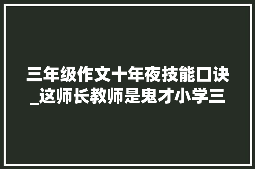 三年级作文十年夜技能口诀_这师长教师是鬼才小学三年级的写作技巧编成口诀全班均分96