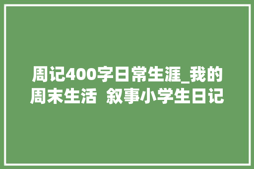 周记400字日常生涯_我的周末生活  叙事小学生日记周记五年级写事作文400字