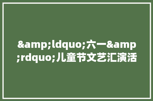 &ldquo;六一&rdquo;儿童节文艺汇演活动方案范本