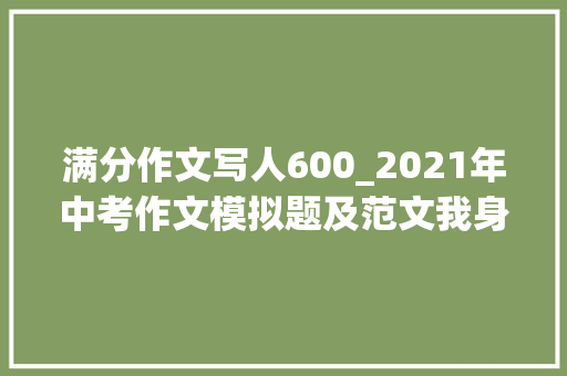 满分作文写人600_2021年中考作文模拟题及范文我身边_____的人