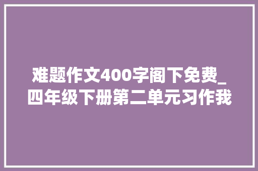 难题作文400字阁下免费_四年级下册第二单元习作我的奇思妙想作文400字范文５篇