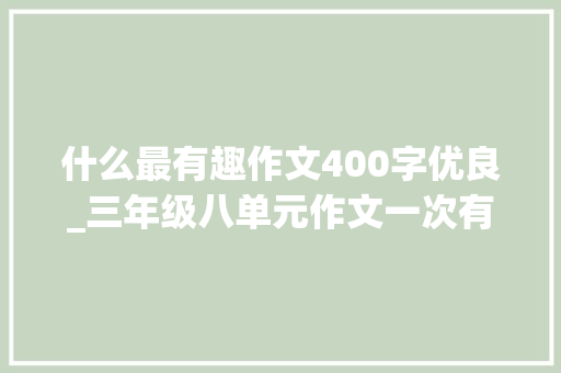 什么最有趣作文400字优良_三年级八单元作文一次有趣的活动既有趣又生动才能吸惹人