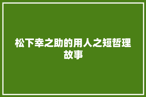 松下幸之助的用人之短哲理故事