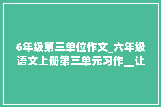 6年级第三单位作文_六年级语文上册第三单元习作__让生活更美好精选范文10篇