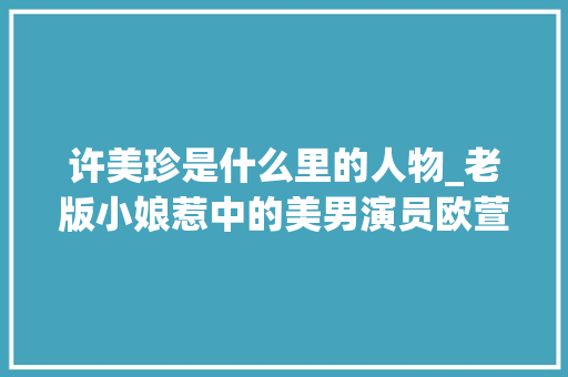 许美珍是什么里的人物_老版小娘惹中的美男演员欧萱甜美白薇秀漂亮许美珍颜值高