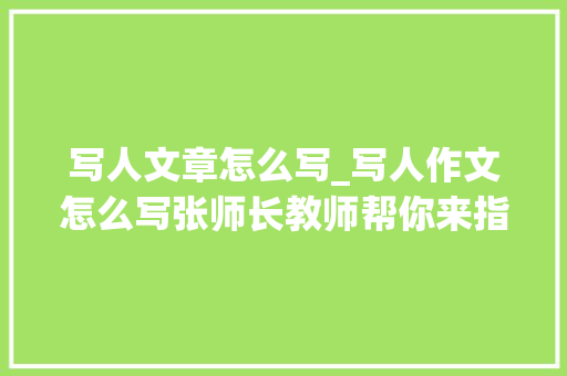 写人文章怎么写_写人作文怎么写张师长教师帮你来指点