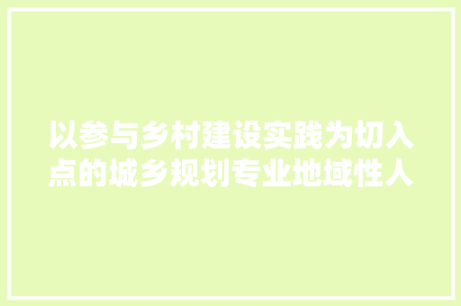 以参与乡村建设实践为切入点的城乡规划专业地域性人才培养模式研