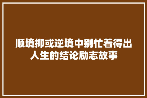 顺境抑或逆境中别忙着得出人生的结论励志故事