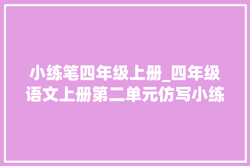 小练笔四年级上册_四年级语文上册第二单元仿写小练笔