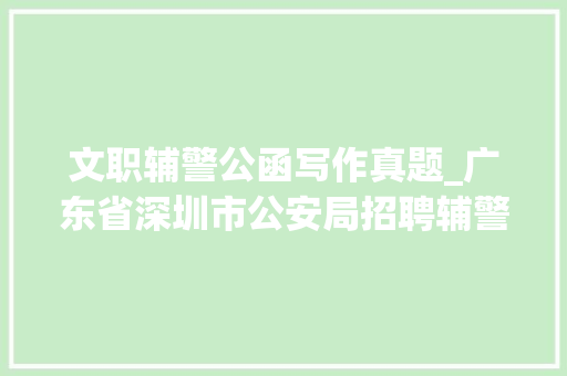 文职辅警公函写作真题_广东省深圳市公安局招聘辅警考试公安实质测试真题及谜底9套