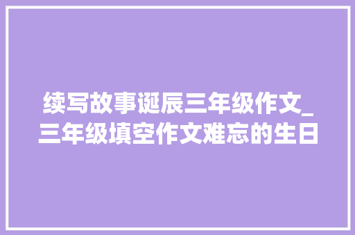 续写故事诞辰三年级作文_三年级填空作文难忘的生日写作纲要