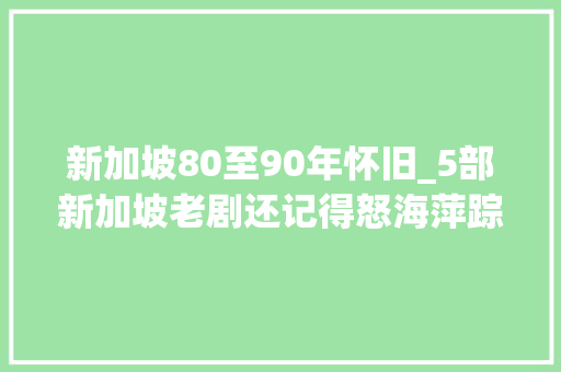 新加坡80至90年怀旧_5部新加坡老剧还记得怒海萍踪天际同命鸟吗6070后的回忆