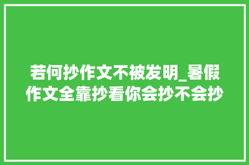 若何抄作文不被发明_暑假作文全靠抄看你会抄不会抄语文师长教师教你若何偷作文