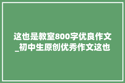 这也是教室800字优良作文_初中生原创优秀作文这也是教室​