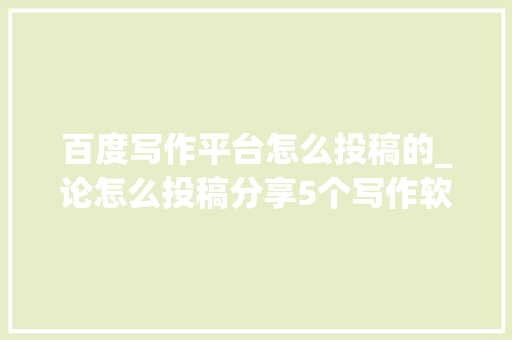 百度写作平台怎么投稿的_论怎么投稿分享5个写作软件和年夜众号来比拟看看吧