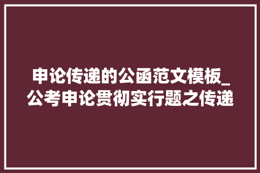 申论传递的公函范文模板_公考申论贯彻实行题之传递的写法