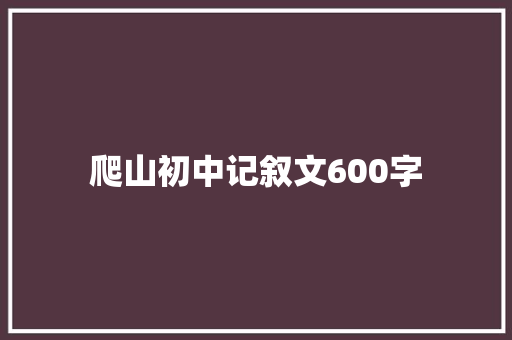 爬山初中记叙文600字 简历范文