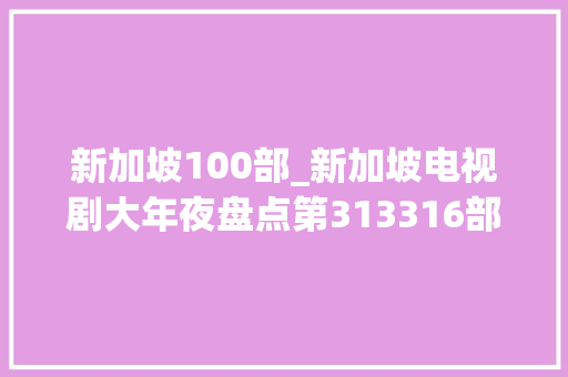 新加坡100部_新加坡电视剧大年夜盘点第313316部