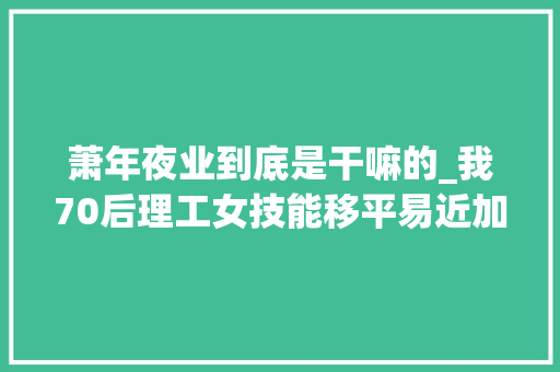 萧年夜业到底是干嘛的_我70后理工女技能移平易近加拿大年夜读博时期退学只为专心卖苏绣