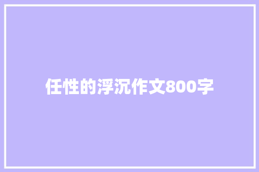 任性的浮沉作文800字 申请书范文