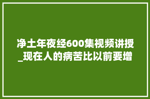 净土年夜经600集视频讲授_现在人的病苦比以前要增加十倍都不止为什么