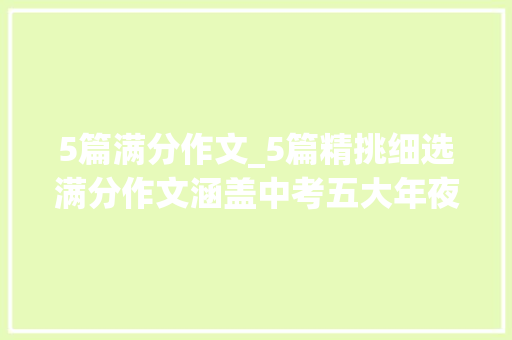 5篇满分作文_5篇精挑细选满分作文涵盖中考五大年夜主题总有一篇是你需要的