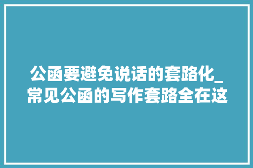 公函要避免说话的套路化_常见公函的写作套路全在这里了收藏吧