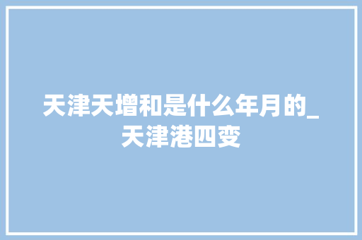 天津天增和是什么年月的_天津港四变