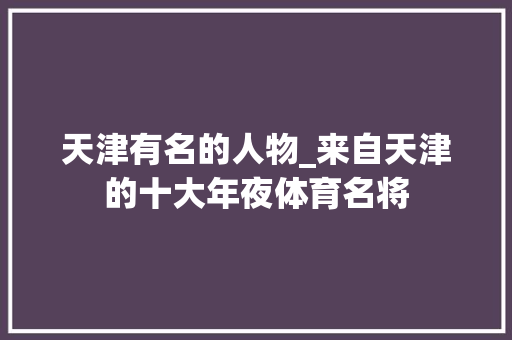 天津有名的人物_来自天津的十大年夜体育名将