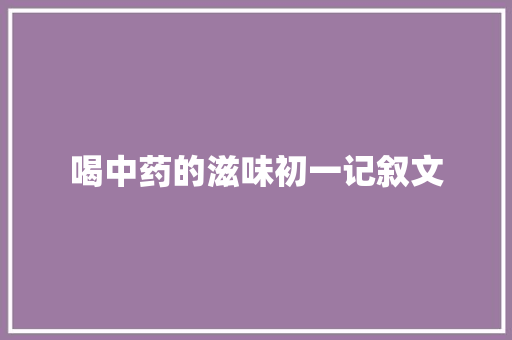 喝中药的滋味初一记叙文 简历范文