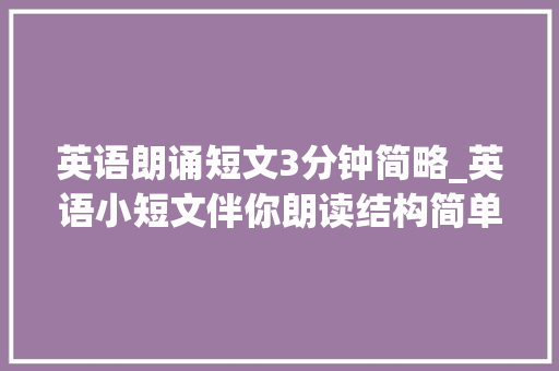 英语朗诵短文3分钟简略_英语小短文伴你朗读结构简单内容好语速舒缓英语启蒙好副手