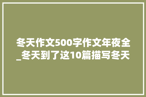 冬天作文500字作文年夜全_冬天到了这10篇描写冬天校园的作文篇篇经典