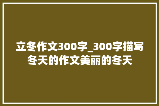 立冬作文300字_300字描写冬天的作文美丽的冬天