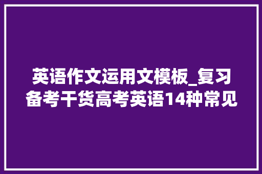 英语作文运用文模板_复习备考干货高考英语14种常见应用文写作模板高分范文实用