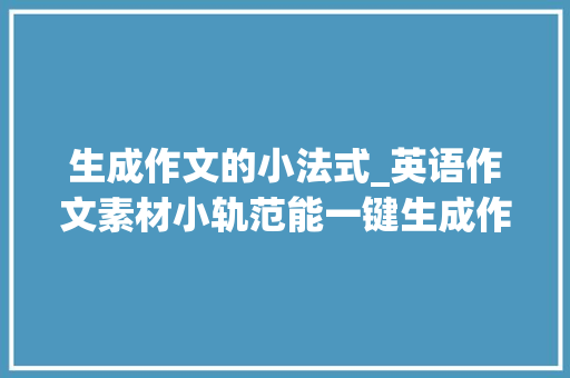 生成作文的小法式_英语作文素材小轨范能一键生成作文模板AI智能批改等7大年夜功能