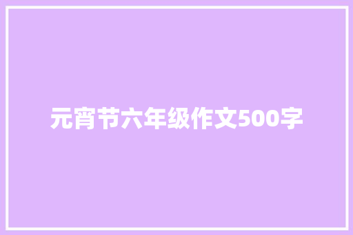 元宵节六年级作文500字 综述范文